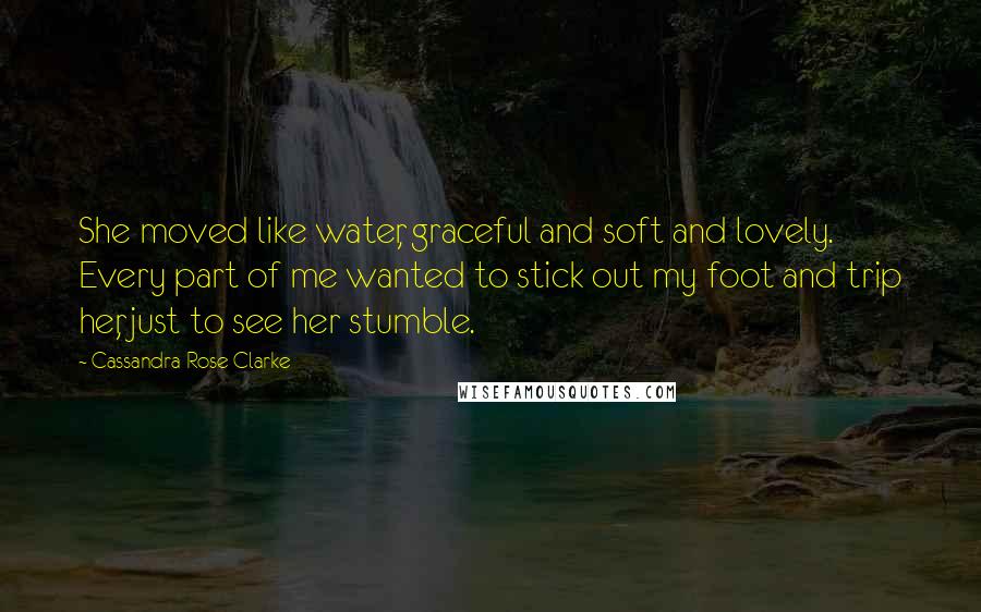 Cassandra Rose Clarke Quotes: She moved like water, graceful and soft and lovely. Every part of me wanted to stick out my foot and trip her, just to see her stumble.