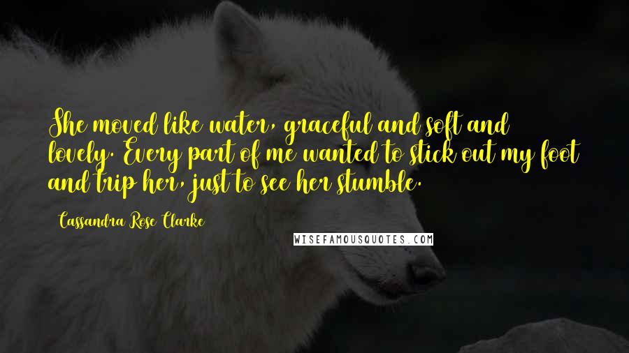 Cassandra Rose Clarke Quotes: She moved like water, graceful and soft and lovely. Every part of me wanted to stick out my foot and trip her, just to see her stumble.