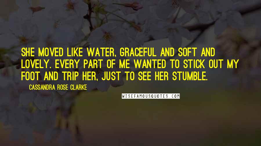 Cassandra Rose Clarke Quotes: She moved like water, graceful and soft and lovely. Every part of me wanted to stick out my foot and trip her, just to see her stumble.