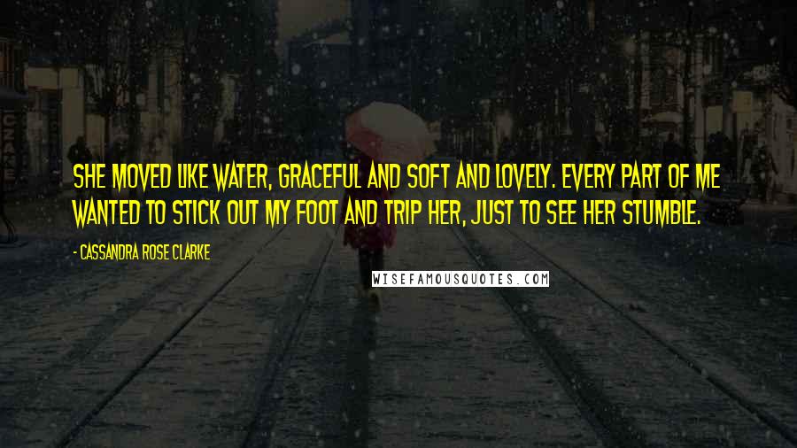 Cassandra Rose Clarke Quotes: She moved like water, graceful and soft and lovely. Every part of me wanted to stick out my foot and trip her, just to see her stumble.