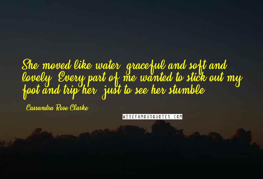Cassandra Rose Clarke Quotes: She moved like water, graceful and soft and lovely. Every part of me wanted to stick out my foot and trip her, just to see her stumble.