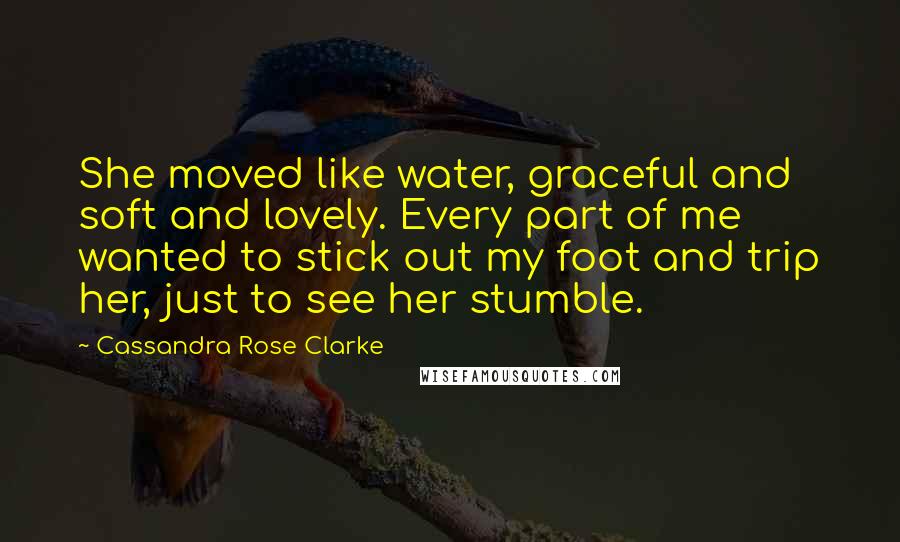 Cassandra Rose Clarke Quotes: She moved like water, graceful and soft and lovely. Every part of me wanted to stick out my foot and trip her, just to see her stumble.