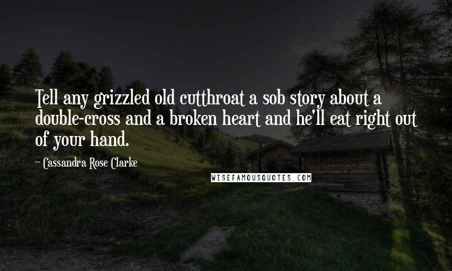 Cassandra Rose Clarke Quotes: Tell any grizzled old cutthroat a sob story about a double-cross and a broken heart and he'll eat right out of your hand.