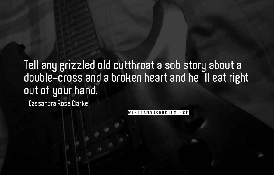 Cassandra Rose Clarke Quotes: Tell any grizzled old cutthroat a sob story about a double-cross and a broken heart and he'll eat right out of your hand.