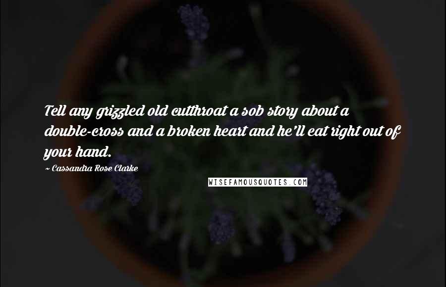 Cassandra Rose Clarke Quotes: Tell any grizzled old cutthroat a sob story about a double-cross and a broken heart and he'll eat right out of your hand.