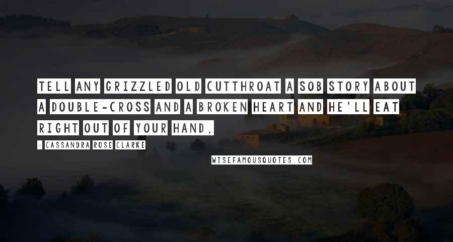 Cassandra Rose Clarke Quotes: Tell any grizzled old cutthroat a sob story about a double-cross and a broken heart and he'll eat right out of your hand.