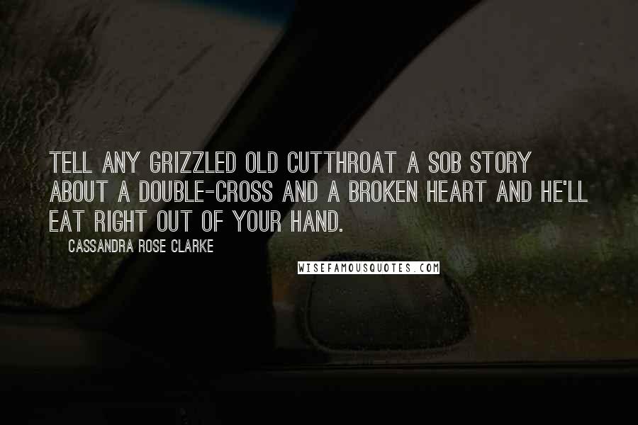 Cassandra Rose Clarke Quotes: Tell any grizzled old cutthroat a sob story about a double-cross and a broken heart and he'll eat right out of your hand.