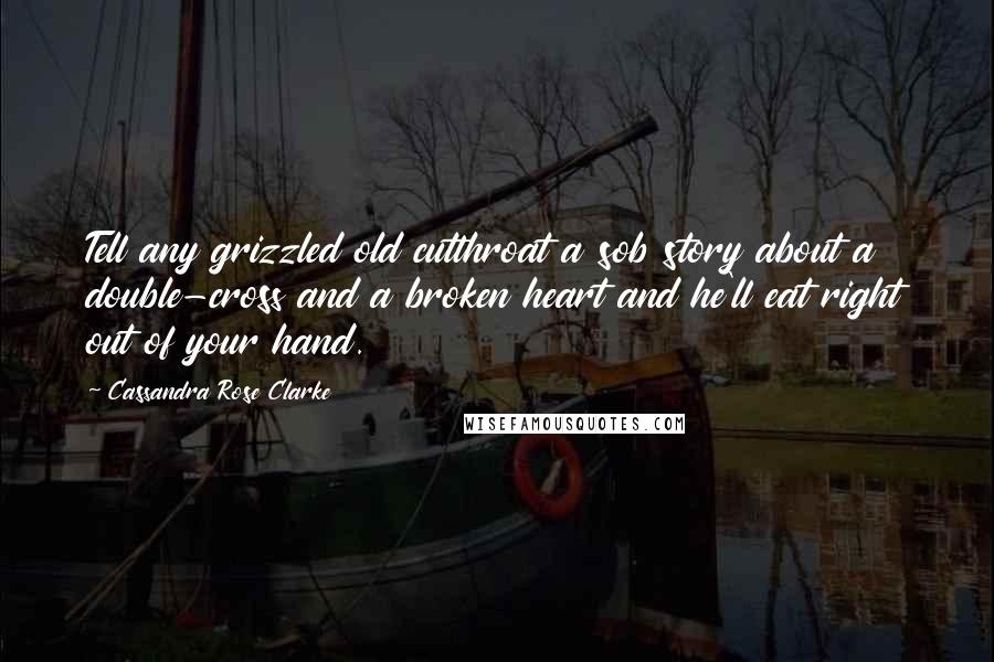 Cassandra Rose Clarke Quotes: Tell any grizzled old cutthroat a sob story about a double-cross and a broken heart and he'll eat right out of your hand.