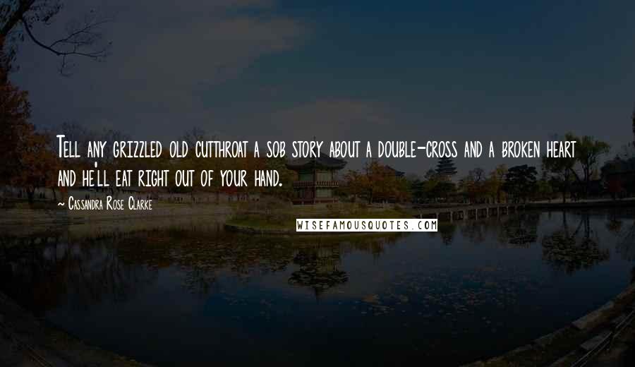 Cassandra Rose Clarke Quotes: Tell any grizzled old cutthroat a sob story about a double-cross and a broken heart and he'll eat right out of your hand.