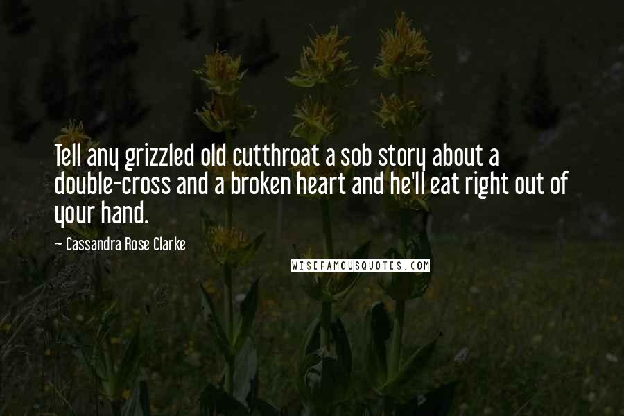 Cassandra Rose Clarke Quotes: Tell any grizzled old cutthroat a sob story about a double-cross and a broken heart and he'll eat right out of your hand.