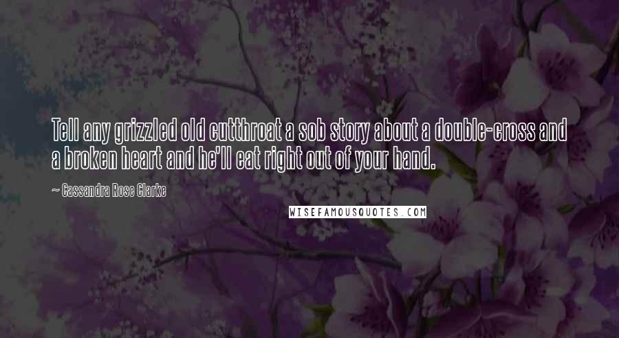 Cassandra Rose Clarke Quotes: Tell any grizzled old cutthroat a sob story about a double-cross and a broken heart and he'll eat right out of your hand.