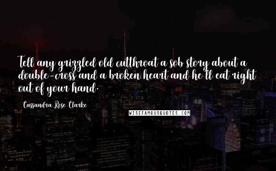 Cassandra Rose Clarke Quotes: Tell any grizzled old cutthroat a sob story about a double-cross and a broken heart and he'll eat right out of your hand.