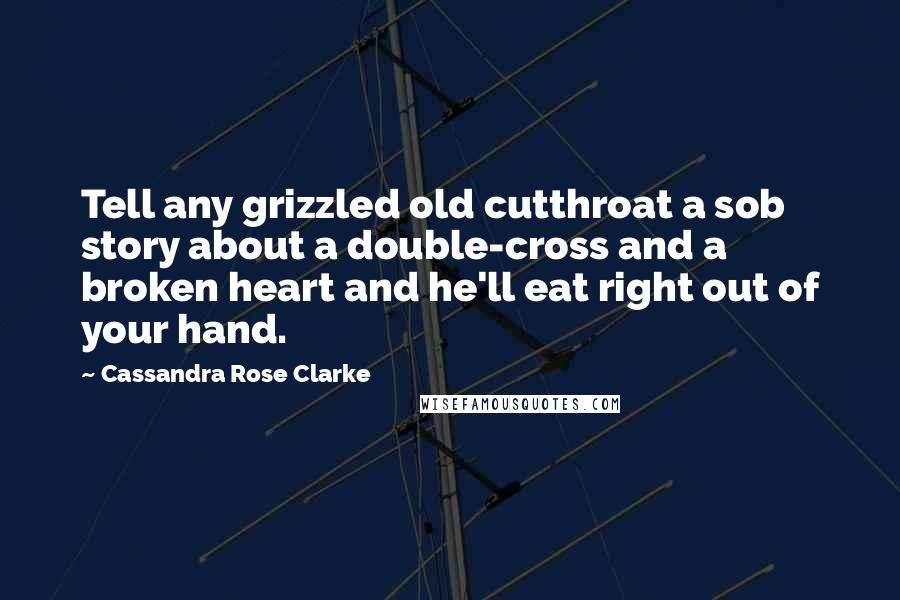 Cassandra Rose Clarke Quotes: Tell any grizzled old cutthroat a sob story about a double-cross and a broken heart and he'll eat right out of your hand.