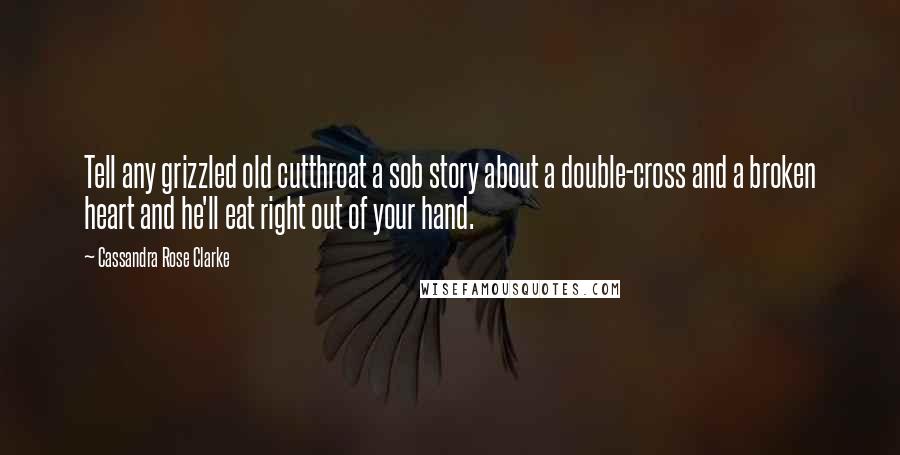 Cassandra Rose Clarke Quotes: Tell any grizzled old cutthroat a sob story about a double-cross and a broken heart and he'll eat right out of your hand.