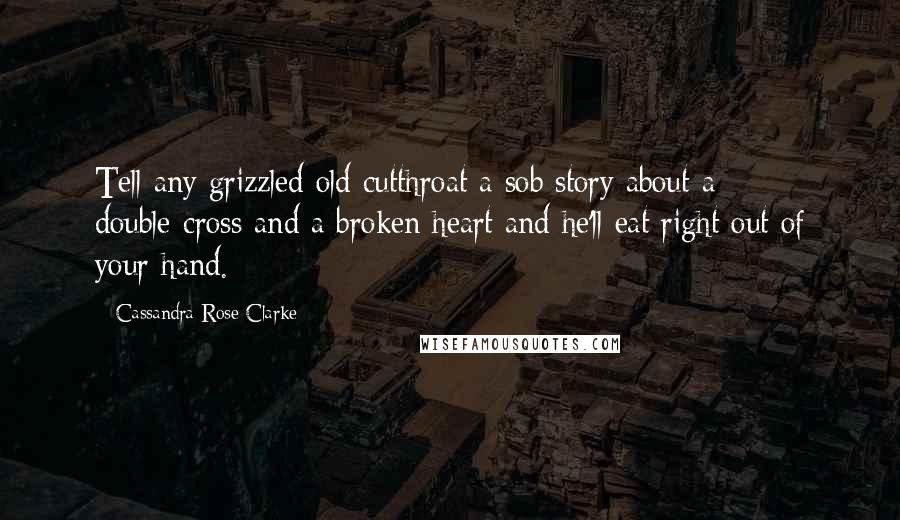 Cassandra Rose Clarke Quotes: Tell any grizzled old cutthroat a sob story about a double-cross and a broken heart and he'll eat right out of your hand.