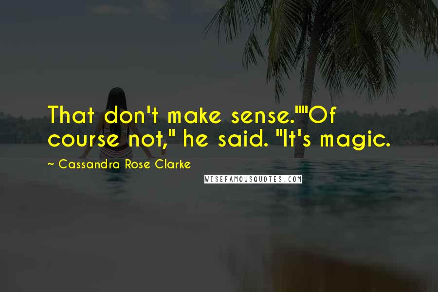 Cassandra Rose Clarke Quotes: That don't make sense.""Of course not," he said. "It's magic.