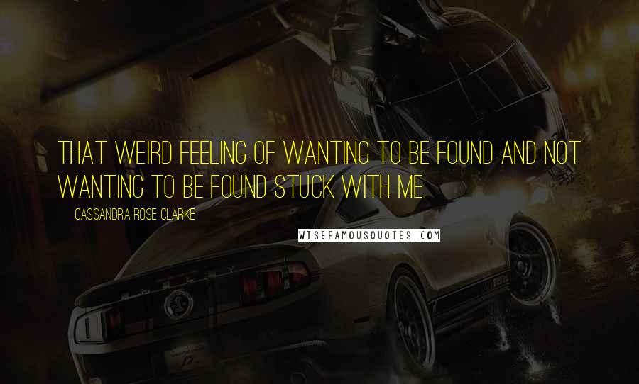 Cassandra Rose Clarke Quotes: That weird feeling of wanting to be found and not wanting to be found stuck with me.