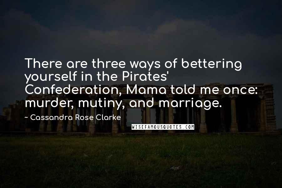 Cassandra Rose Clarke Quotes: There are three ways of bettering yourself in the Pirates' Confederation, Mama told me once: murder, mutiny, and marriage.