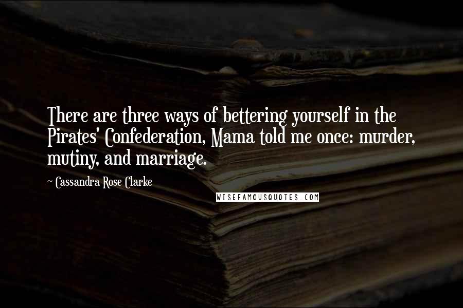 Cassandra Rose Clarke Quotes: There are three ways of bettering yourself in the Pirates' Confederation, Mama told me once: murder, mutiny, and marriage.