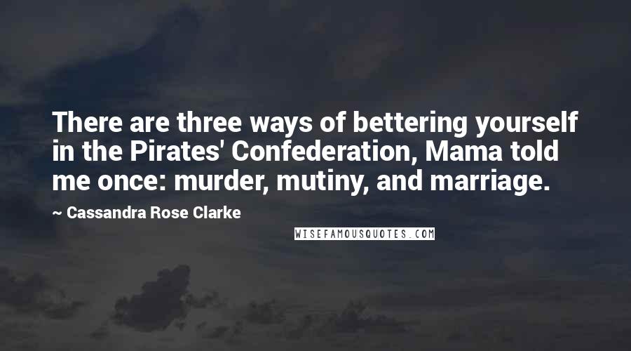Cassandra Rose Clarke Quotes: There are three ways of bettering yourself in the Pirates' Confederation, Mama told me once: murder, mutiny, and marriage.