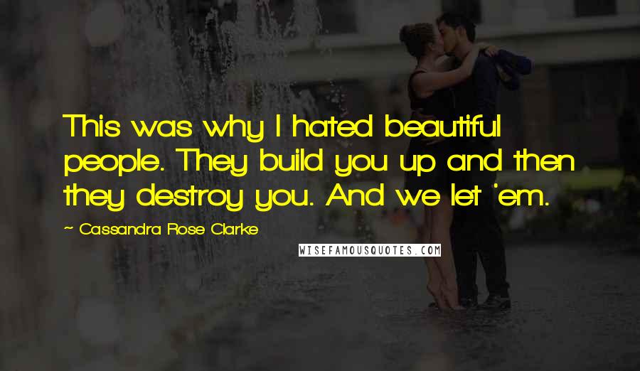 Cassandra Rose Clarke Quotes: This was why I hated beautiful people. They build you up and then they destroy you. And we let 'em.