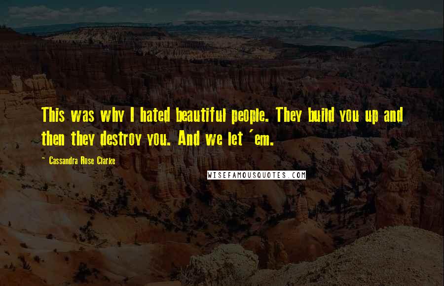 Cassandra Rose Clarke Quotes: This was why I hated beautiful people. They build you up and then they destroy you. And we let 'em.