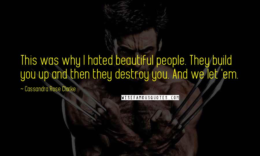 Cassandra Rose Clarke Quotes: This was why I hated beautiful people. They build you up and then they destroy you. And we let 'em.