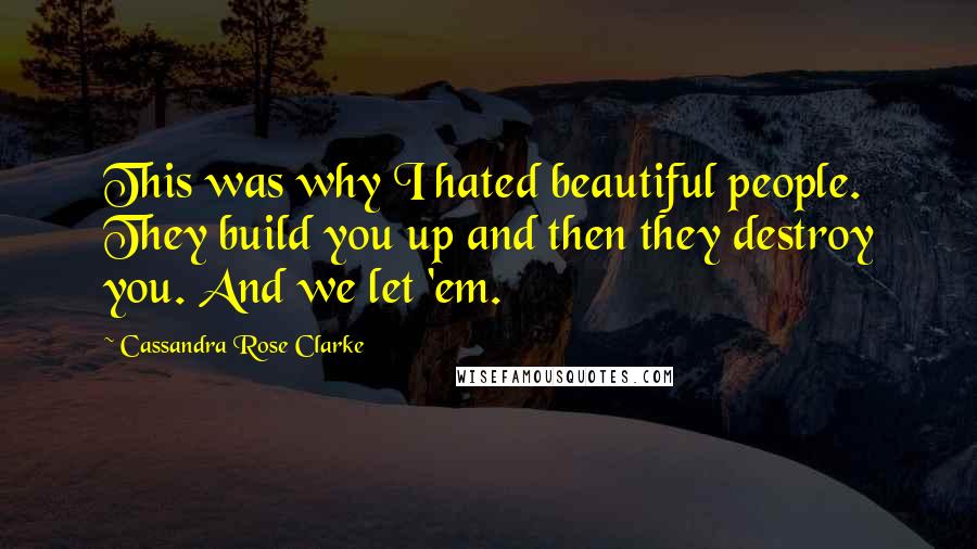 Cassandra Rose Clarke Quotes: This was why I hated beautiful people. They build you up and then they destroy you. And we let 'em.