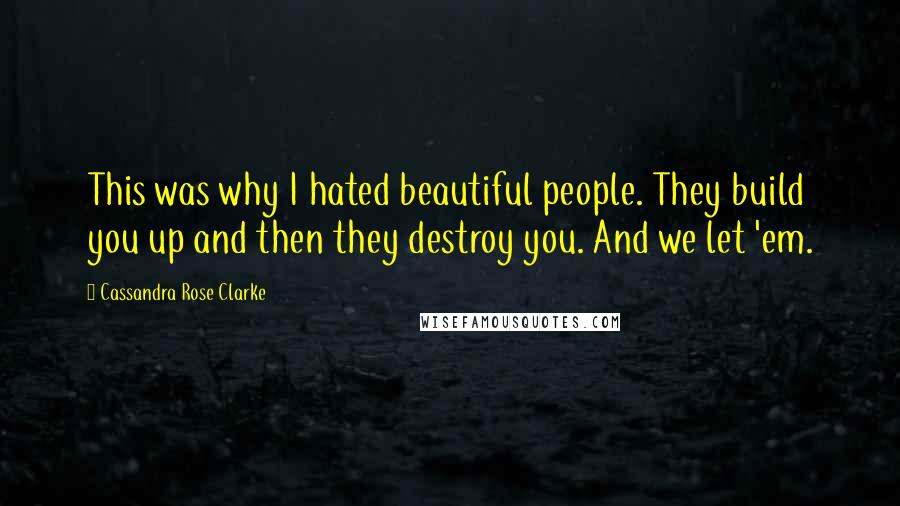 Cassandra Rose Clarke Quotes: This was why I hated beautiful people. They build you up and then they destroy you. And we let 'em.
