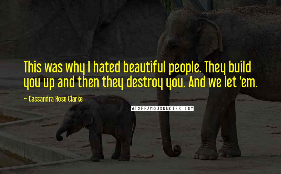 Cassandra Rose Clarke Quotes: This was why I hated beautiful people. They build you up and then they destroy you. And we let 'em.