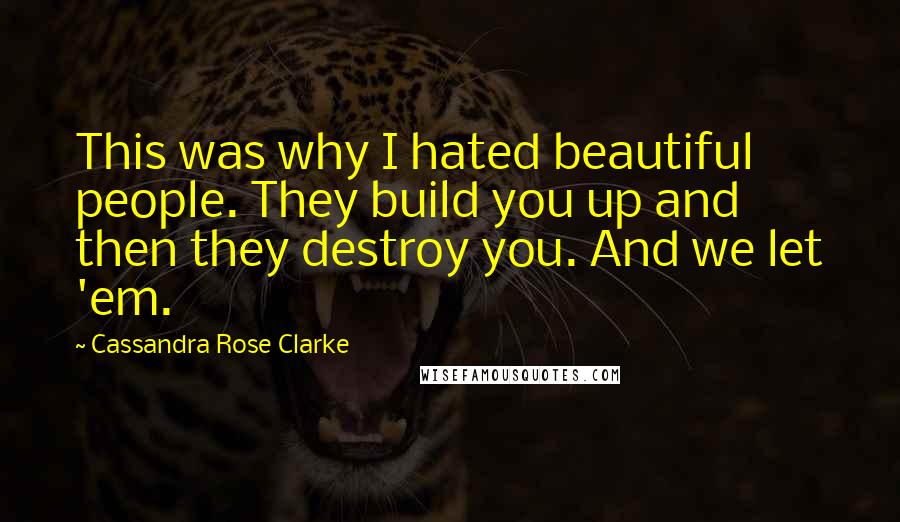 Cassandra Rose Clarke Quotes: This was why I hated beautiful people. They build you up and then they destroy you. And we let 'em.