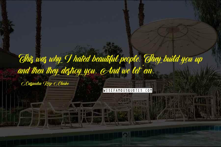 Cassandra Rose Clarke Quotes: This was why I hated beautiful people. They build you up and then they destroy you. And we let 'em.