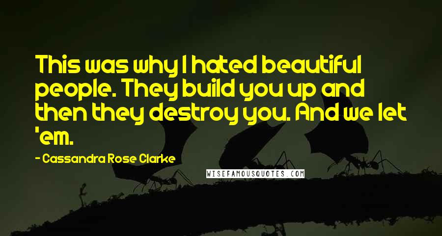 Cassandra Rose Clarke Quotes: This was why I hated beautiful people. They build you up and then they destroy you. And we let 'em.