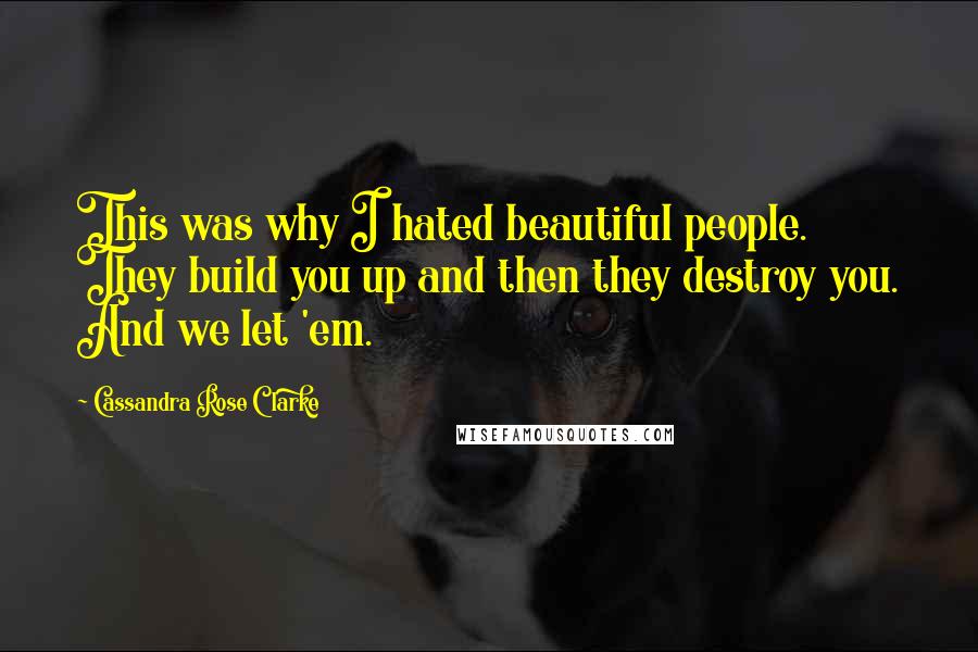 Cassandra Rose Clarke Quotes: This was why I hated beautiful people. They build you up and then they destroy you. And we let 'em.