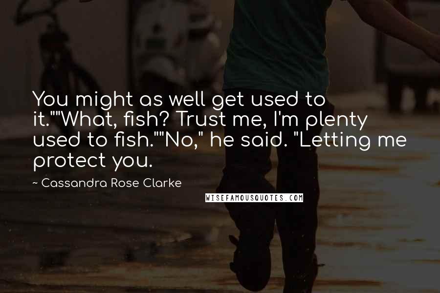 Cassandra Rose Clarke Quotes: You might as well get used to it.""What, fish? Trust me, I'm plenty used to fish.""No," he said. "Letting me protect you.