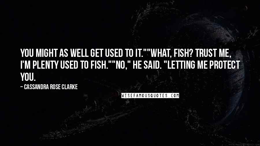 Cassandra Rose Clarke Quotes: You might as well get used to it.""What, fish? Trust me, I'm plenty used to fish.""No," he said. "Letting me protect you.