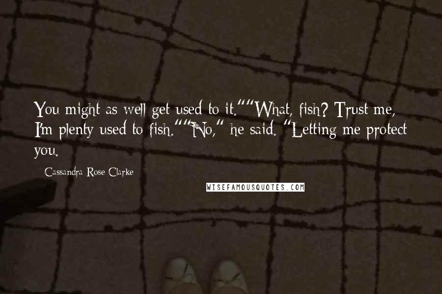 Cassandra Rose Clarke Quotes: You might as well get used to it.""What, fish? Trust me, I'm plenty used to fish.""No," he said. "Letting me protect you.