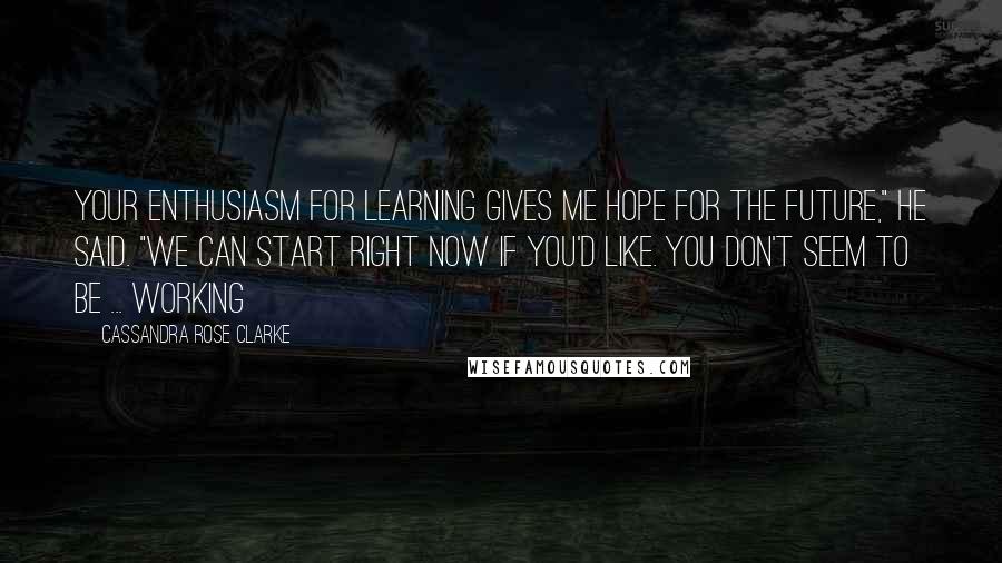 Cassandra Rose Clarke Quotes: Your enthusiasm for learning gives me hope for the future," he said. "We can start right now if you'd like. You don't seem to be ... working