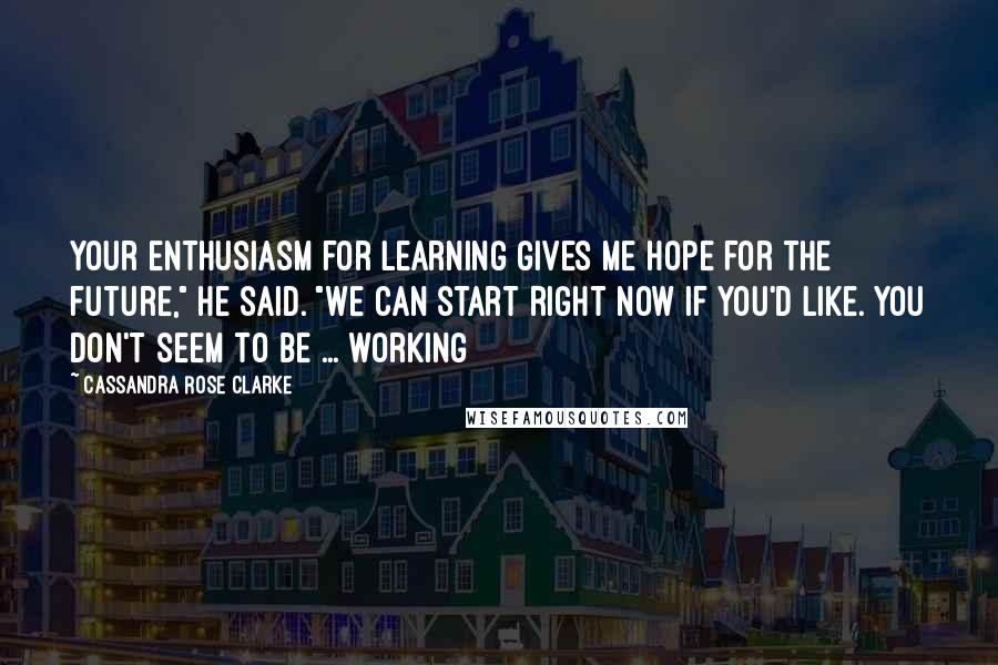 Cassandra Rose Clarke Quotes: Your enthusiasm for learning gives me hope for the future," he said. "We can start right now if you'd like. You don't seem to be ... working