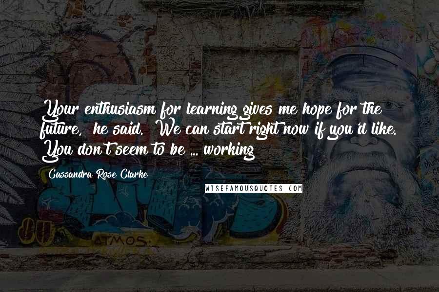 Cassandra Rose Clarke Quotes: Your enthusiasm for learning gives me hope for the future," he said. "We can start right now if you'd like. You don't seem to be ... working