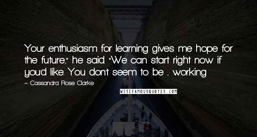 Cassandra Rose Clarke Quotes: Your enthusiasm for learning gives me hope for the future," he said. "We can start right now if you'd like. You don't seem to be ... working