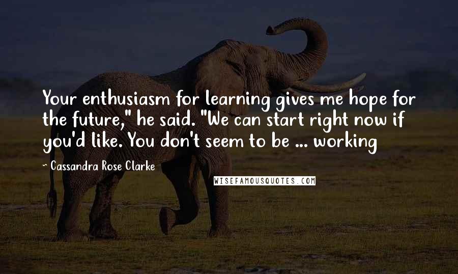 Cassandra Rose Clarke Quotes: Your enthusiasm for learning gives me hope for the future," he said. "We can start right now if you'd like. You don't seem to be ... working