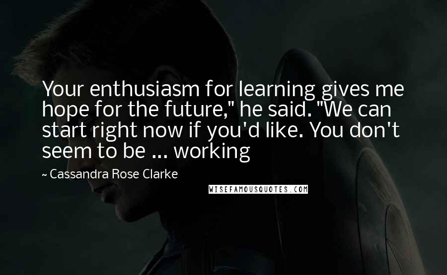 Cassandra Rose Clarke Quotes: Your enthusiasm for learning gives me hope for the future," he said. "We can start right now if you'd like. You don't seem to be ... working