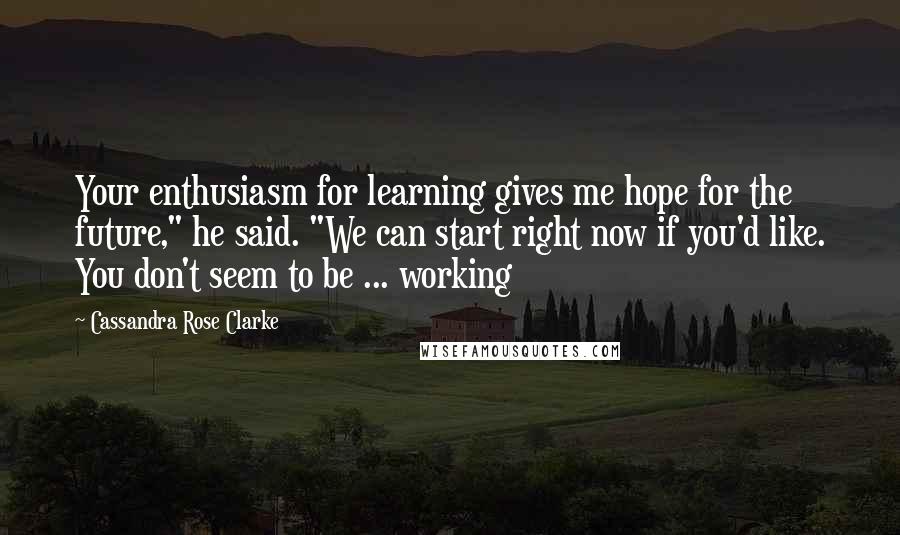 Cassandra Rose Clarke Quotes: Your enthusiasm for learning gives me hope for the future," he said. "We can start right now if you'd like. You don't seem to be ... working