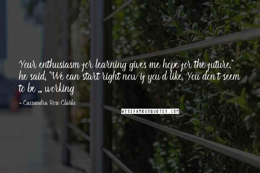 Cassandra Rose Clarke Quotes: Your enthusiasm for learning gives me hope for the future," he said. "We can start right now if you'd like. You don't seem to be ... working