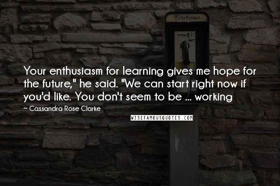 Cassandra Rose Clarke Quotes: Your enthusiasm for learning gives me hope for the future," he said. "We can start right now if you'd like. You don't seem to be ... working