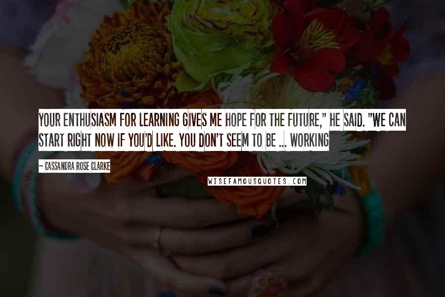 Cassandra Rose Clarke Quotes: Your enthusiasm for learning gives me hope for the future," he said. "We can start right now if you'd like. You don't seem to be ... working