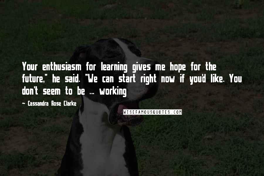 Cassandra Rose Clarke Quotes: Your enthusiasm for learning gives me hope for the future," he said. "We can start right now if you'd like. You don't seem to be ... working