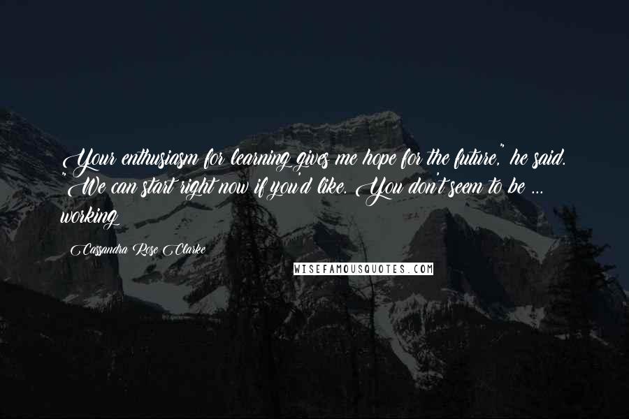 Cassandra Rose Clarke Quotes: Your enthusiasm for learning gives me hope for the future," he said. "We can start right now if you'd like. You don't seem to be ... working