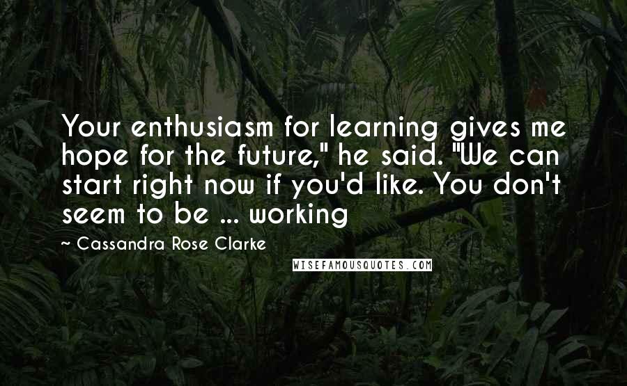 Cassandra Rose Clarke Quotes: Your enthusiasm for learning gives me hope for the future," he said. "We can start right now if you'd like. You don't seem to be ... working